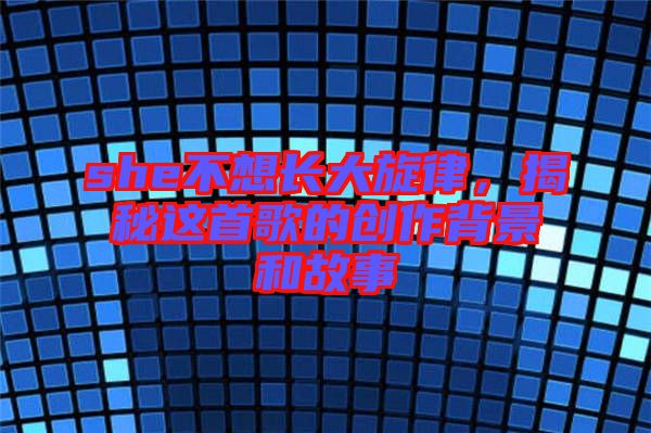 she不想長大旋律，揭秘這首歌的創(chuàng)作背景和故事