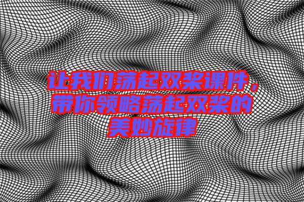 讓我們蕩起雙槳課件，帶你領略蕩起雙槳的美妙旋律