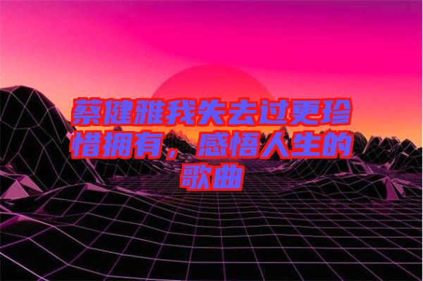 蔡健雅我失去過更珍惜擁有，感悟人生的歌曲