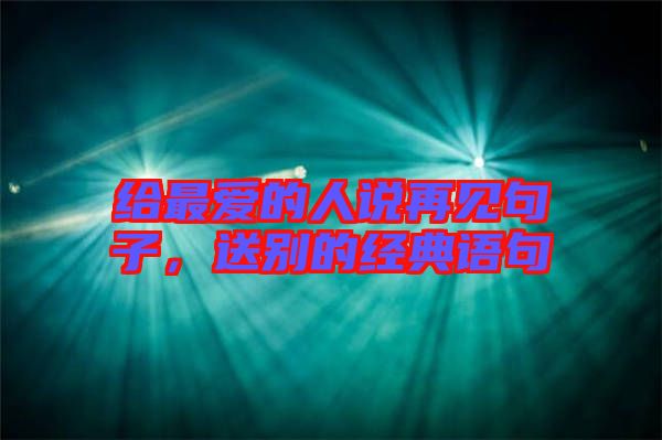 給最愛的人說再見句子，送別的經(jīng)典語(yǔ)句