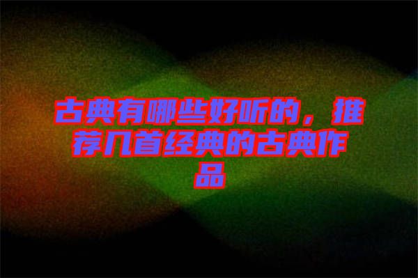 古典有哪些好聽的，推薦幾首經(jīng)典的古典作品