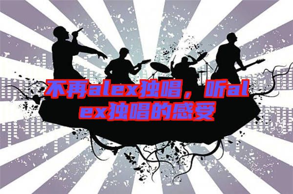 不再alex獨(dú)唱，聽alex獨(dú)唱的感受