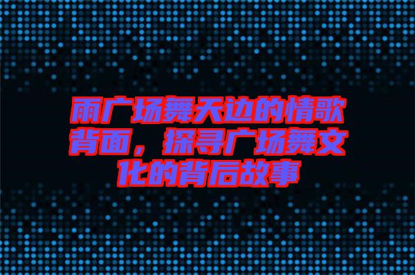 雨廣場(chǎng)舞天邊的情歌背面，探尋廣場(chǎng)舞文化的背后故事