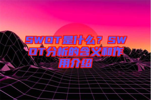 SWOT是什么？SWOT分析的含義和作用介紹