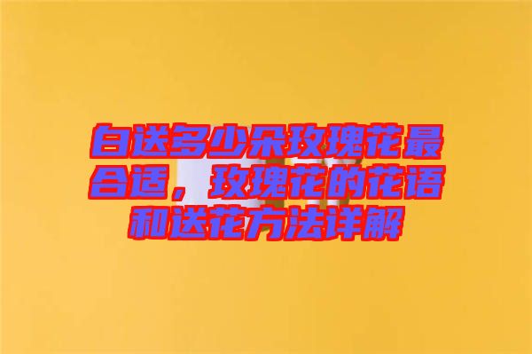 白送多少朵玫瑰花最合適，玫瑰花的花語(yǔ)和送花方法詳解