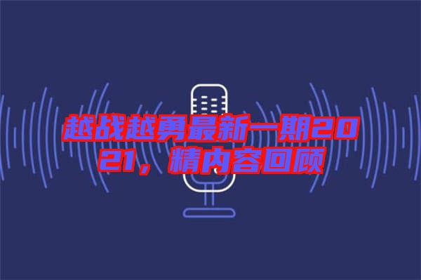 越戰(zhàn)越勇最新一期2021，精內(nèi)容回顧
