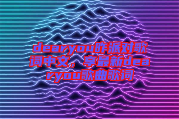 dearyou昨派對歌詞中文，享最新dearyou歌曲歌詞