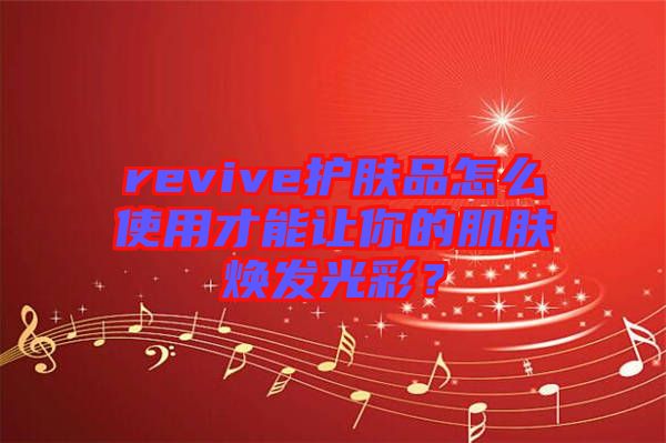 revive護(hù)膚品怎么使用才能讓你的肌膚煥發(fā)光彩？