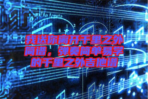 我送你離開(kāi)千里之外簡(jiǎn)譜，彈奏簡(jiǎn)單易學(xué)的千里之外吉他譜