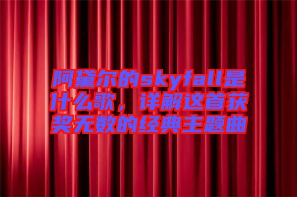 阿黛爾的skyfall是什么歌，詳解這首獲獎無數(shù)的經(jīng)典主題曲