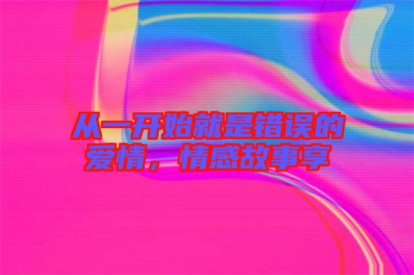 從一開始就是錯誤的愛情，情感故事享