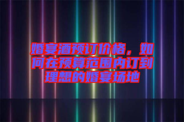 婚宴酒預(yù)訂價格，如何在預(yù)算范圍內(nèi)訂到理想的婚宴場地