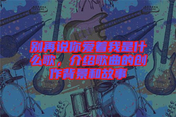 別再說你愛著我是什么歌，介紹歌曲的創(chuàng)作背景和故事