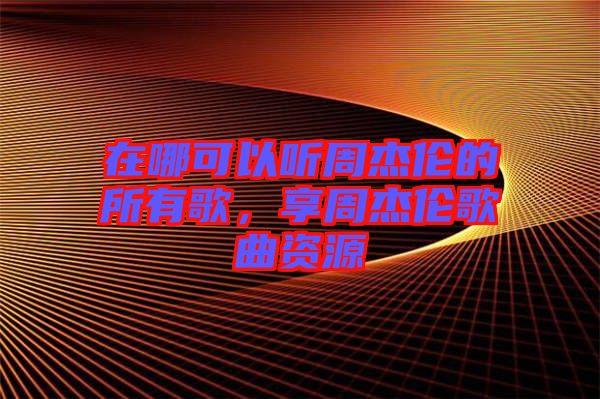 在哪可以聽周杰倫的所有歌，享周杰倫歌曲資源