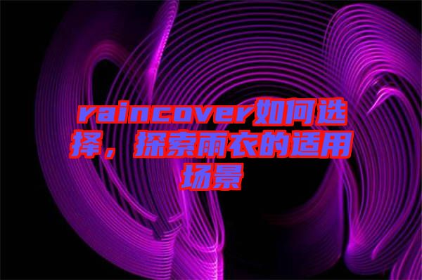 raincover如何選擇，探索雨衣的適用場(chǎng)景