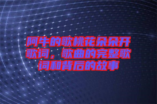 阿牛的歌桃花朵朵開歌詞，歌曲的完整歌詞和背后的故事