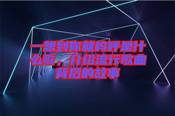 一想到你就嗚呼是什么歌，介紹流行歌曲背后的故事