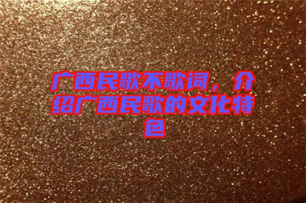 廣西民歌不歌詞，介紹廣西民歌的文化特色