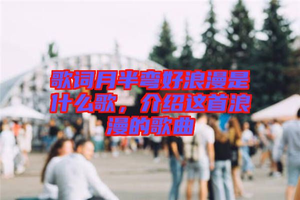 歌詞月半彎好浪漫是什么歌，介紹這首浪漫的歌曲