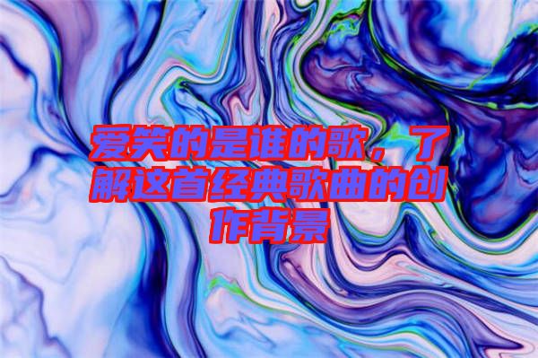 愛笑的是誰的歌，了解這首經(jīng)典歌曲的創(chuàng)作背景