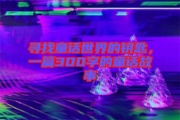 尋找童話世界的鑰匙，一篇300字的童話故事