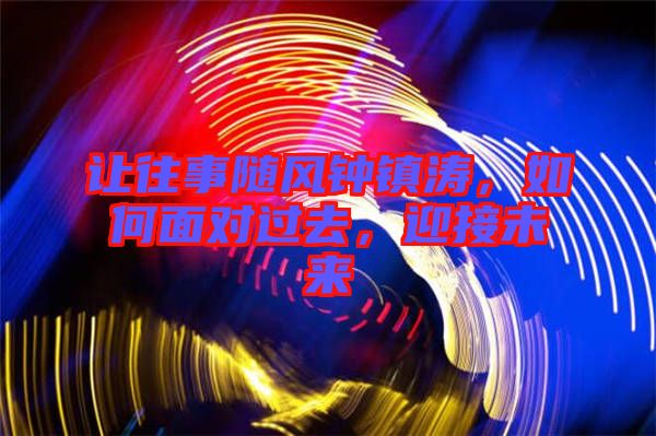 讓往事隨風(fēng)鐘鎮(zhèn)濤，如何面對(duì)過(guò)去，迎接未來(lái)