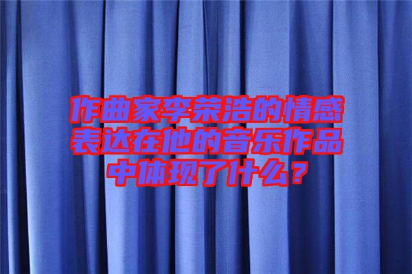 作曲家李榮浩的情感表達(dá)在他的音樂作品中體現(xiàn)了什么？