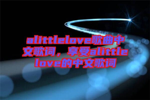 alittlelove歌曲中文歌詞，享受alittlelove的中文歌詞