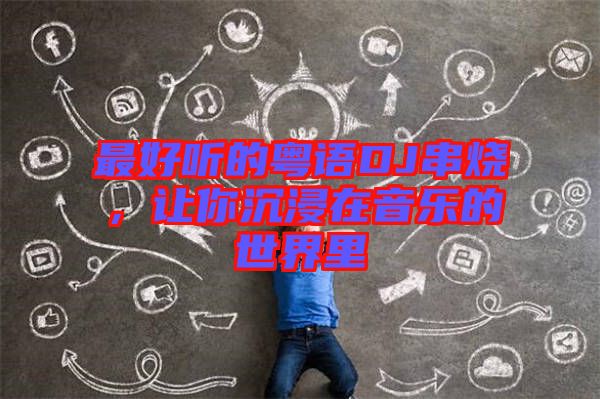 最好聽的粵語DJ串燒，讓你沉浸在音樂的世界里
