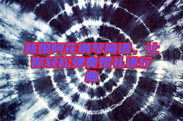 新娘阿花鋼琴簡(jiǎn)譜，讓你輕松彈奏婚禮進(jìn)行曲