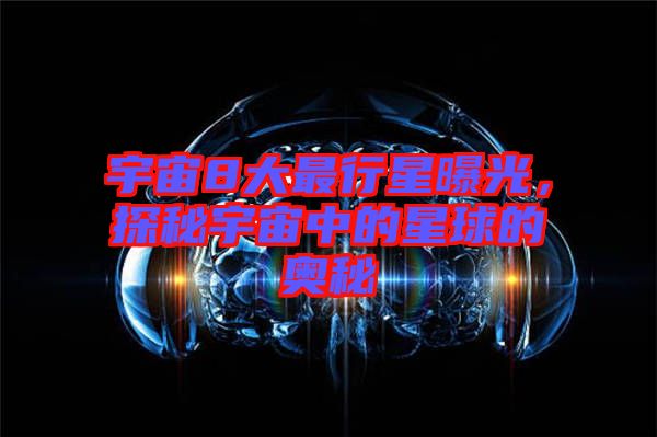 宇宙8大最行星曝光，探秘宇宙中的星球的奧秘