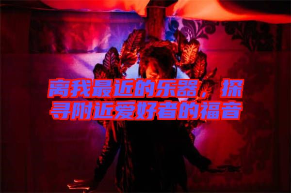 離我最近的樂器，探尋附近愛好者的福音