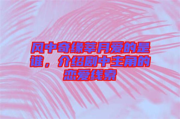 風(fēng)中奇緣莘月愛的是誰，介紹劇中主角的戀愛線索