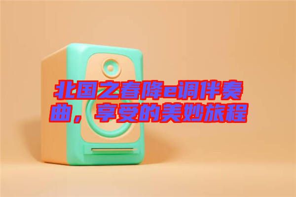 北國(guó)之春降e調(diào)伴奏曲，享受的美妙旅程