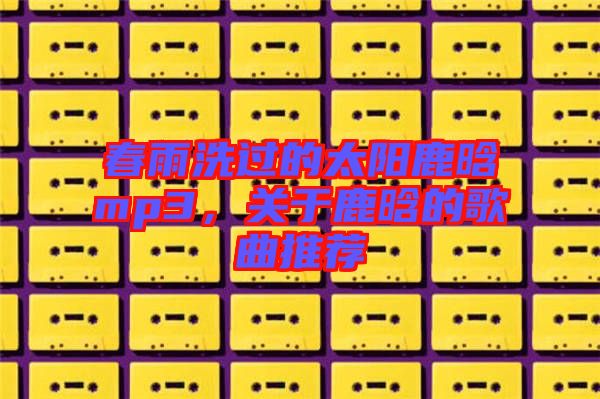春雨洗過(guò)的太陽(yáng)鹿晗mp3，關(guān)于鹿晗的歌曲推薦