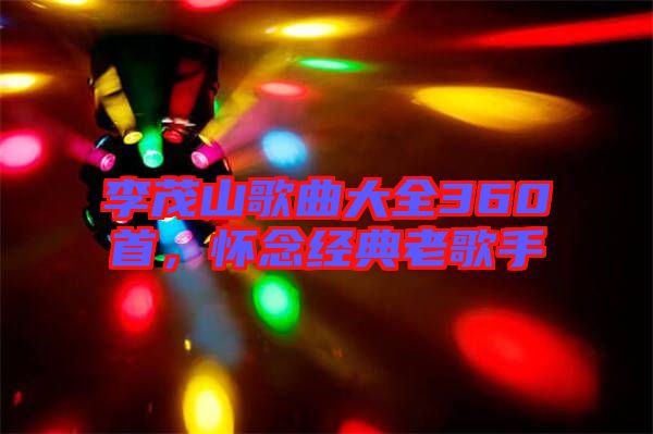 李茂山歌曲大全360首，懷念經(jīng)典老歌手