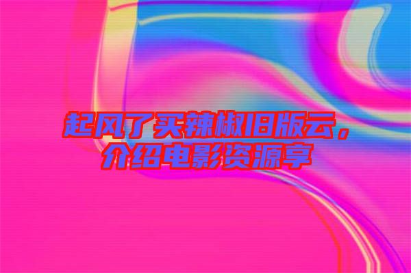 起風(fēng)了買(mǎi)辣椒舊版云，介紹電影資源享