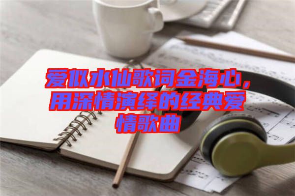 愛(ài)似水仙歌詞金海心，用深情演繹的經(jīng)典愛(ài)情歌曲