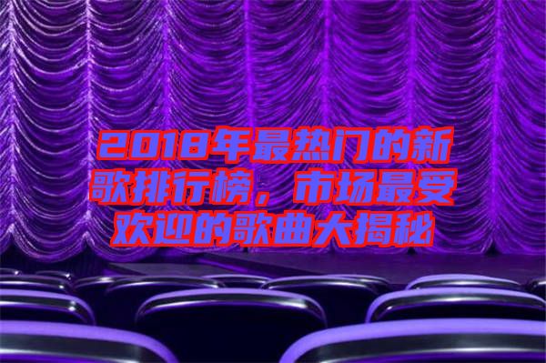 2018年最熱門的新歌排行榜，市場(chǎng)最受歡迎的歌曲大揭秘