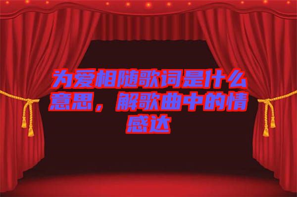 為愛相隨歌詞是什么意思，解歌曲中的情感達