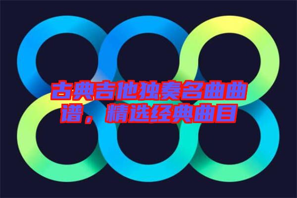 古典吉他獨(dú)奏名曲曲譜，精選經(jīng)典曲目
