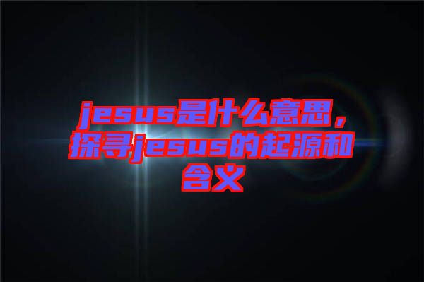 jesus是什么意思，探尋jesus的起源和含義