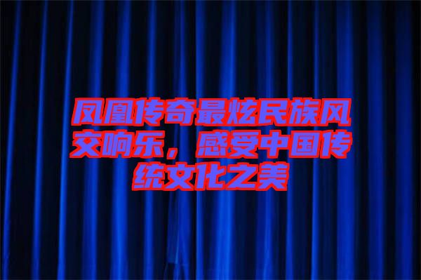 鳳凰傳奇最炫民族風(fēng)交響樂，感受中國傳統(tǒng)文化之美