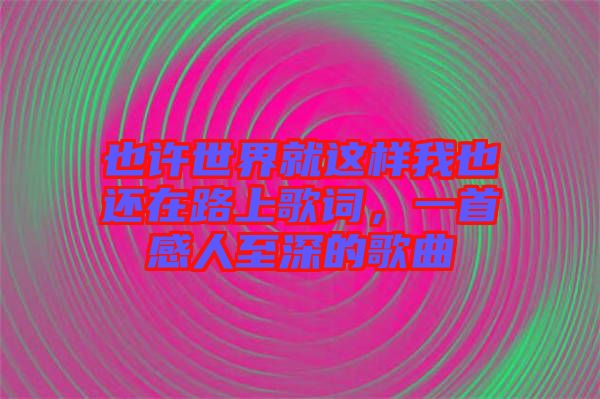 也許世界就這樣我也還在路上歌詞，一首感人至深的歌曲