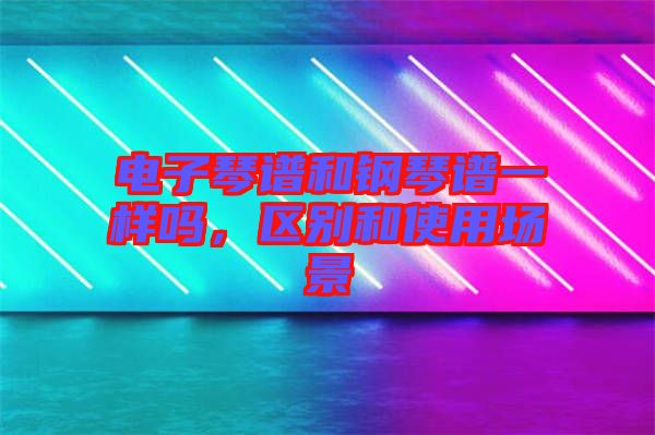 電子琴譜和鋼琴譜一樣嗎，區(qū)別和使用場景