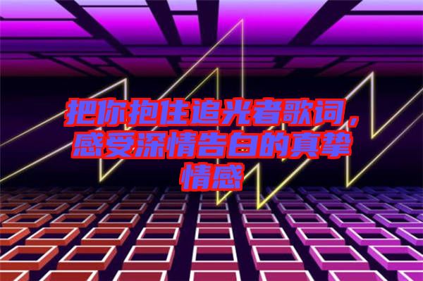 把你抱住追光者歌詞，感受深情告白的真摯情感