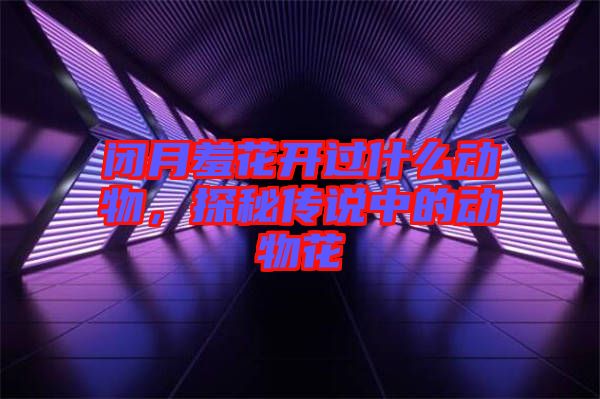 閉月羞花開過什么動物，探秘傳說中的動物花