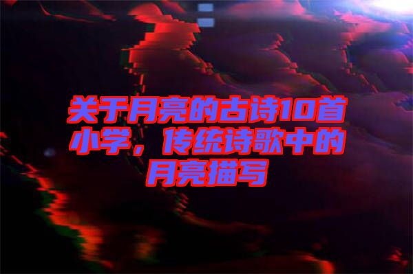 關(guān)于月亮的古詩(shī)10首小學(xué)，傳統(tǒng)詩(shī)歌中的月亮描寫