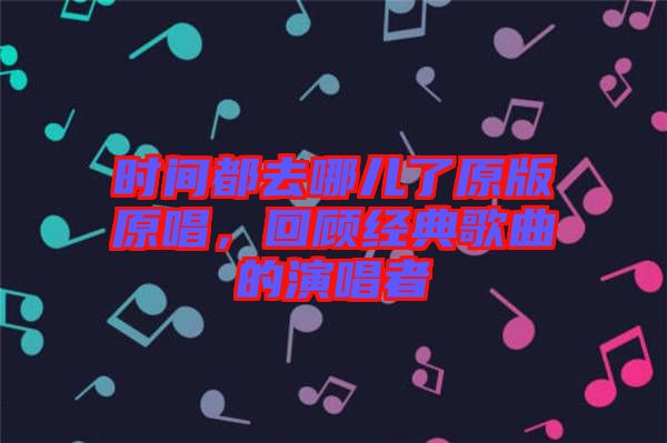 時(shí)間都去哪兒了原版原唱，回顧經(jīng)典歌曲的演唱者