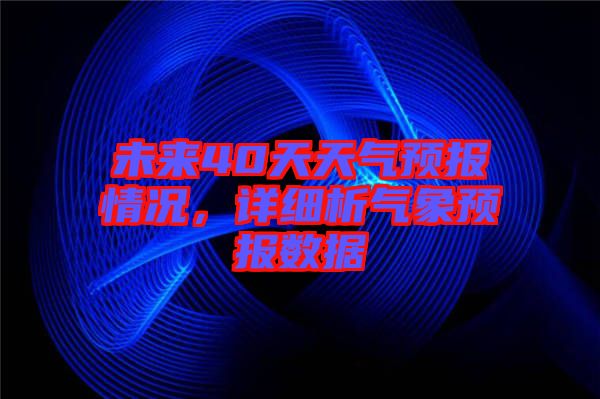 未來40天天氣預(yù)報情況，詳細(xì)析氣象預(yù)報數(shù)據(jù)